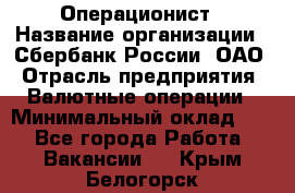 Операционист › Название организации ­ Сбербанк России, ОАО › Отрасль предприятия ­ Валютные операции › Минимальный оклад ­ 1 - Все города Работа » Вакансии   . Крым,Белогорск